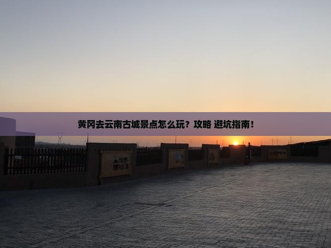 黄冈去云南古城景点