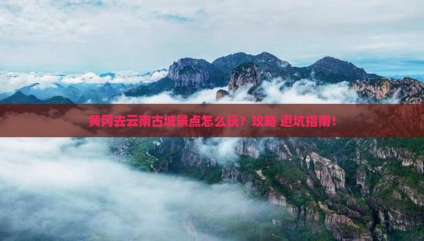 黄冈去云南古城景点