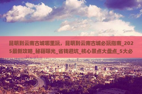 昆明到云南古城哪里玩