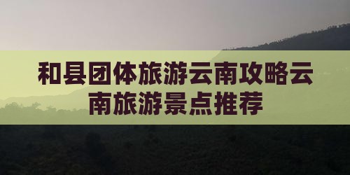 和县去云南团体旅游