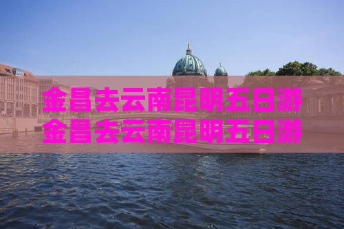 金昌去云南昆明五日游