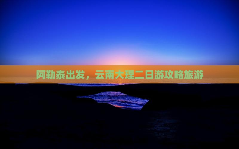 阿泰勒去云南大理二日游