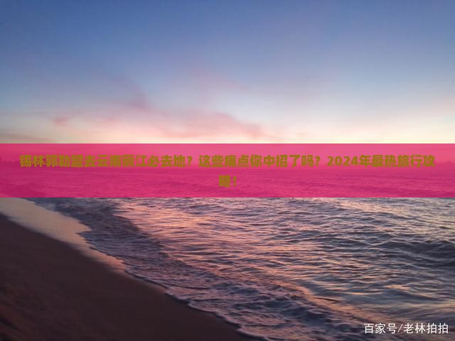 锡林郭勒盟去云南丽江必去地