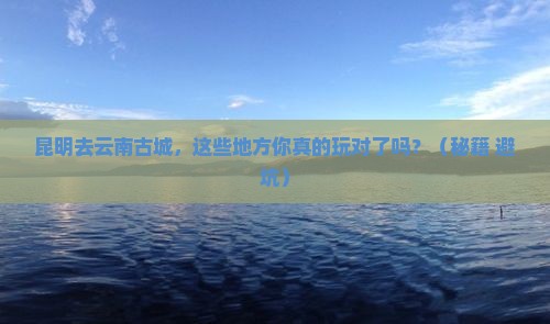 昆明去云南古城哪里玩