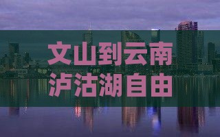 文山到云南泸沽湖自由行
