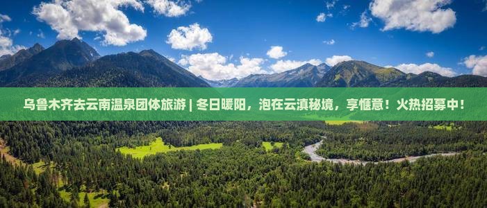 乌鲁木齐去云南温泉团体旅游