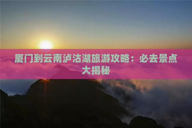 厦门到云南泸沽湖必去地