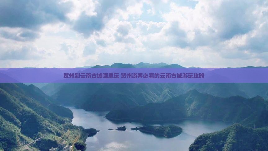 贺州到云南古城哪里玩