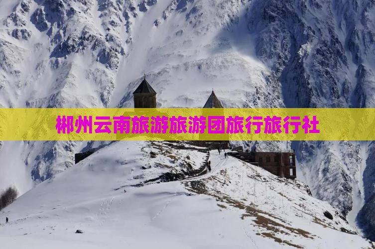 郴州去云南昆明旅行社