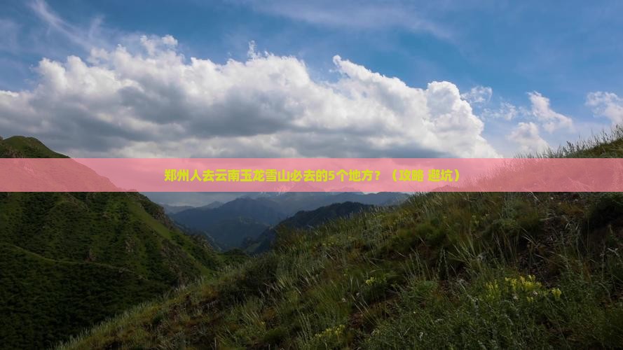 郑州去云南玉龙雪山必去地