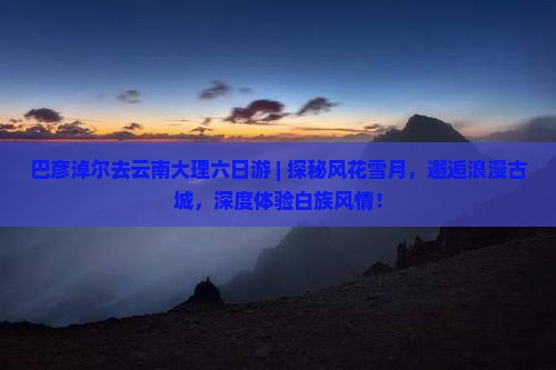 巴彦淖尔去云南大理六日游