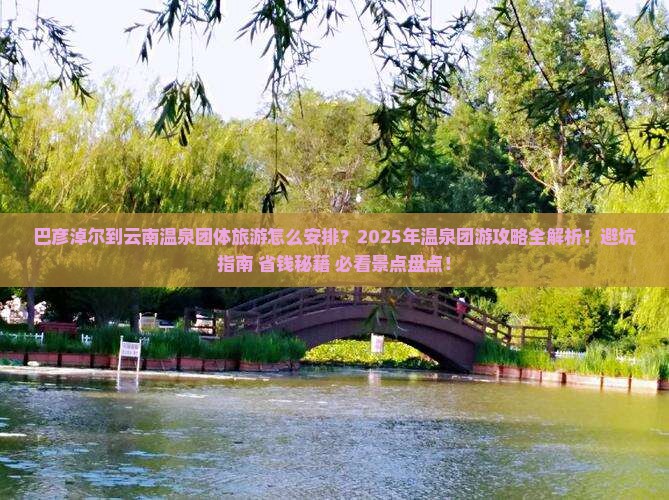 巴彦淖尔到云南温泉团体旅游