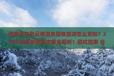 巴彦淖尔到云南温泉团体旅游