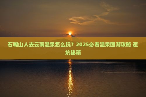 石嘴山去云南温泉团体旅游