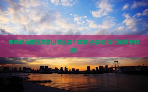赤峰到云南玉龙雪山必去地 赤峰到云南玉龙雪山必去地