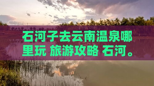 石河子去云南温泉哪里玩