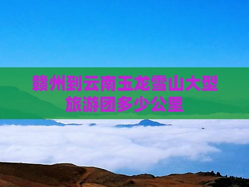 赣州到云南玉龙雪山大型旅游团