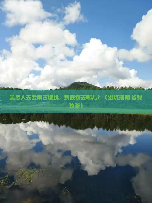 吴忠去云南古城哪里玩
