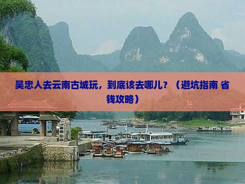 吴忠去云南古城哪里玩