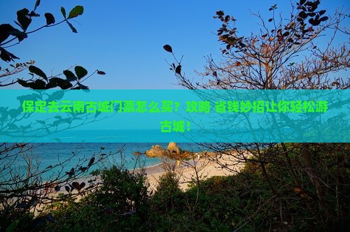 保定去云南古城门票