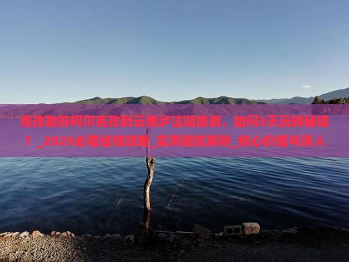 克孜勒苏柯尔克孜到云南泸沽湖旅游
