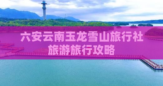 六安去云南玉龙雪山旅行社