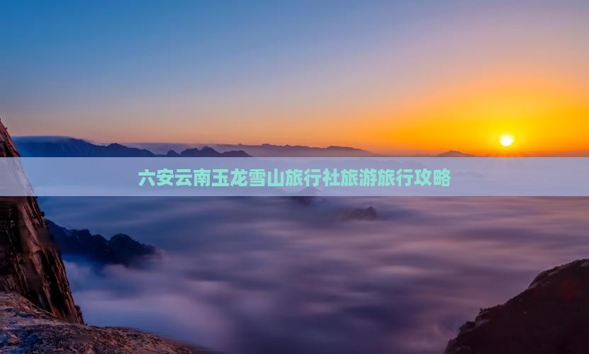 六安去云南玉龙雪山旅行社
