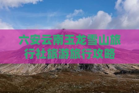 六安去云南玉龙雪山旅行社
