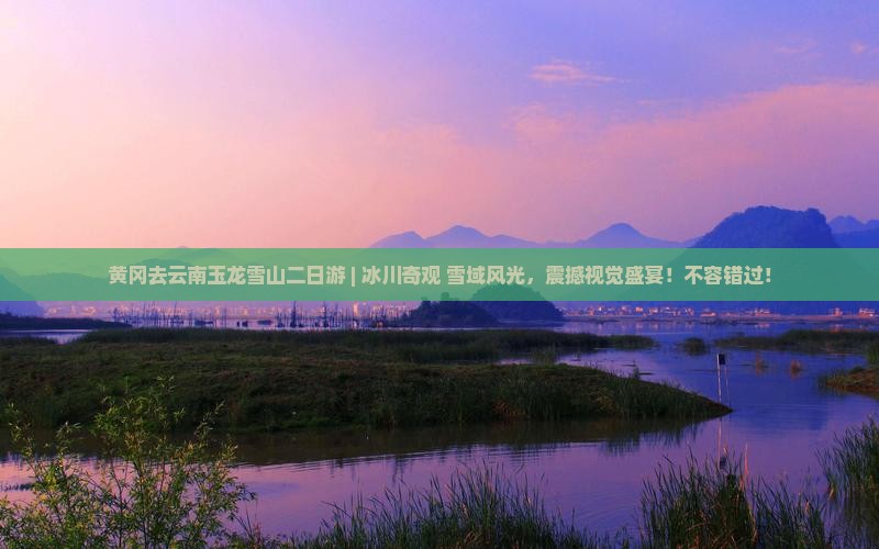 黄冈去云南玉龙雪山二日游