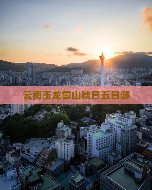 秋天去云南玉龙雪山五日游 秋天去云南玉龙雪山五日游