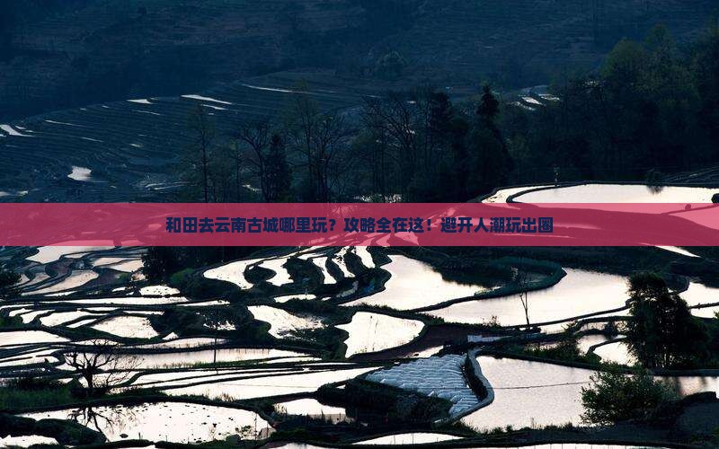 和田去云南古城哪里玩