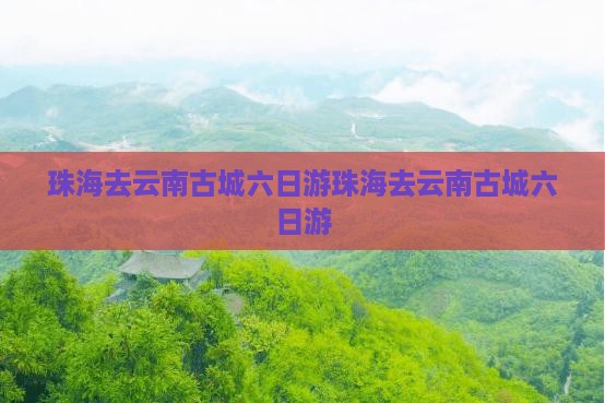 珠海去云南古城六日游
