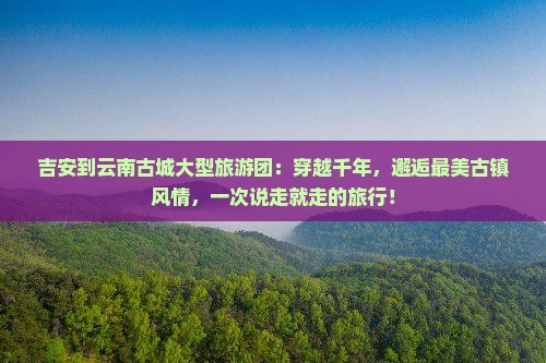 吉安到云南古城大型旅游团