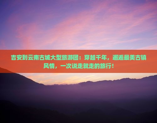 吉安到云南古城大型旅游团