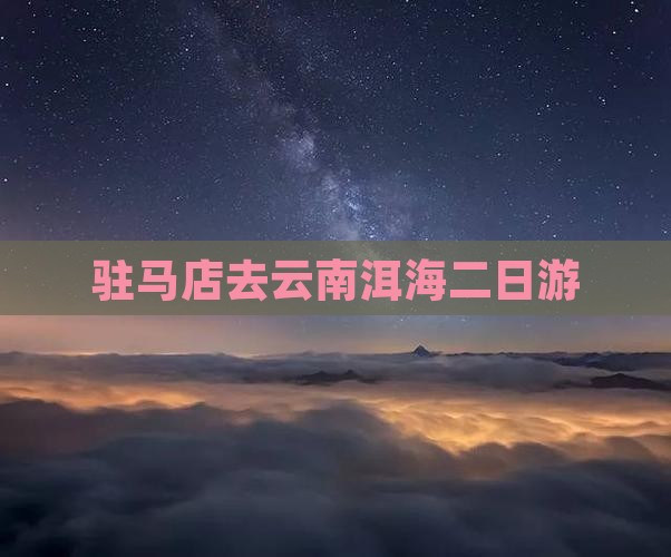 驻马店去云南洱海二日游