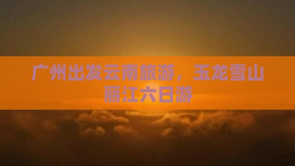 广州去云南玉龙雪山六日游