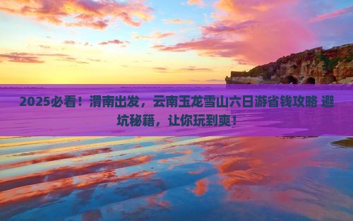 渭南到云南玉龙雪山六日游