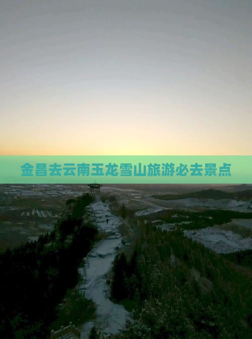 金昌去云南玉龙雪山必去地