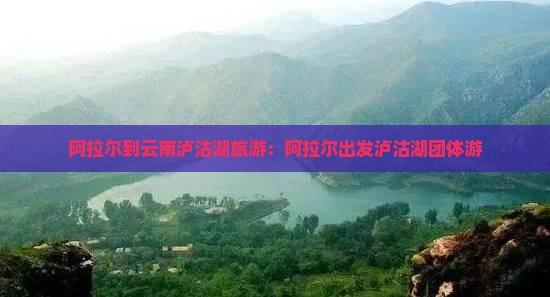 阿拉尔到云南泸沽湖团体旅游