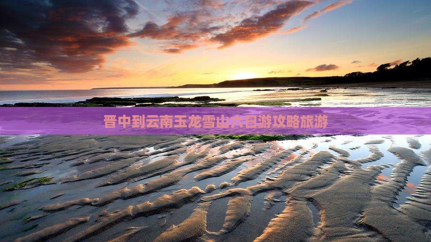晋中到云南玉龙雪山六日游 晋中到云南玉龙雪山六日游