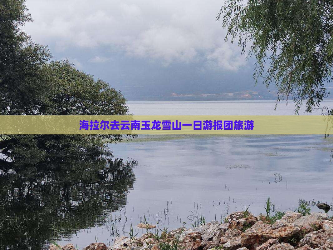 海拉尔去云南玉龙雪山一日