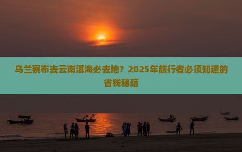 乌兰察布去云南洱海必去地