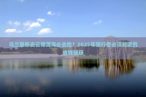 乌兰察布去云南洱海必去地
