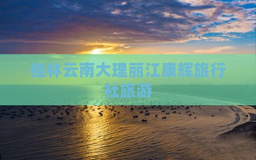 桂林去云南大理旅行社