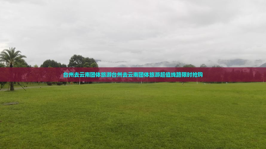 台州去云南团体旅游 台州去云南团体旅游
