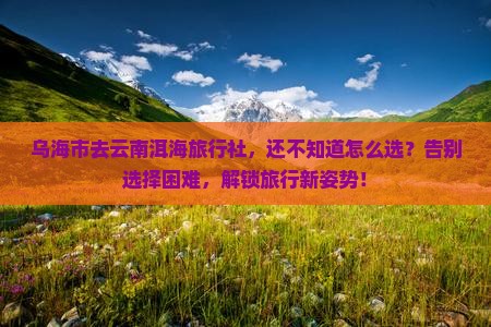 乌海市去云南洱海旅行社