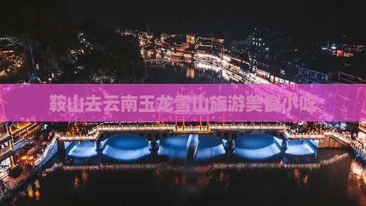 鞍山去云南玉龙雪山旅游小吃 鞍山去云南玉龙雪山旅游小吃