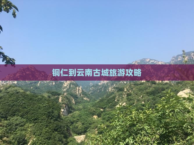 铜仁到云南古城团体旅游