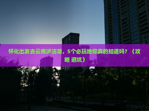 怀化去云南泸沽湖必去地