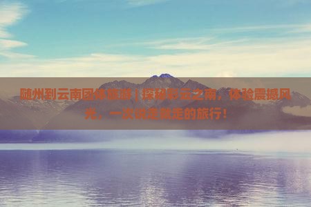 随州到云南团体旅游